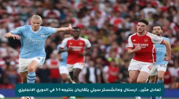 تعادل مثير.. أرسنال ومانشستر سيتي يتقاربان بنتيجة 1-1 في الدوري الإنجليزي